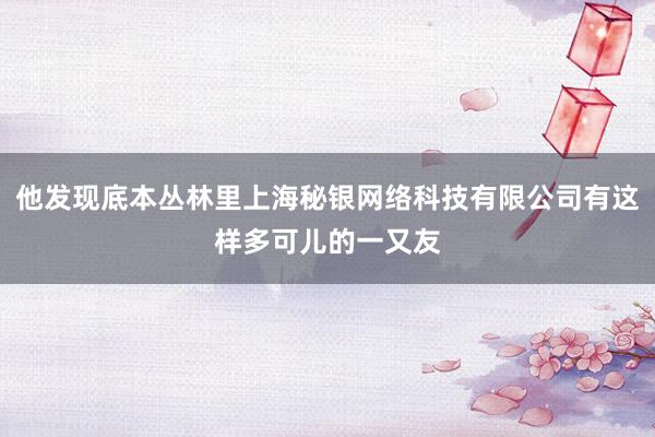 他发现底本丛林里上海秘银网络科技有限公司有这样多可儿的一又友